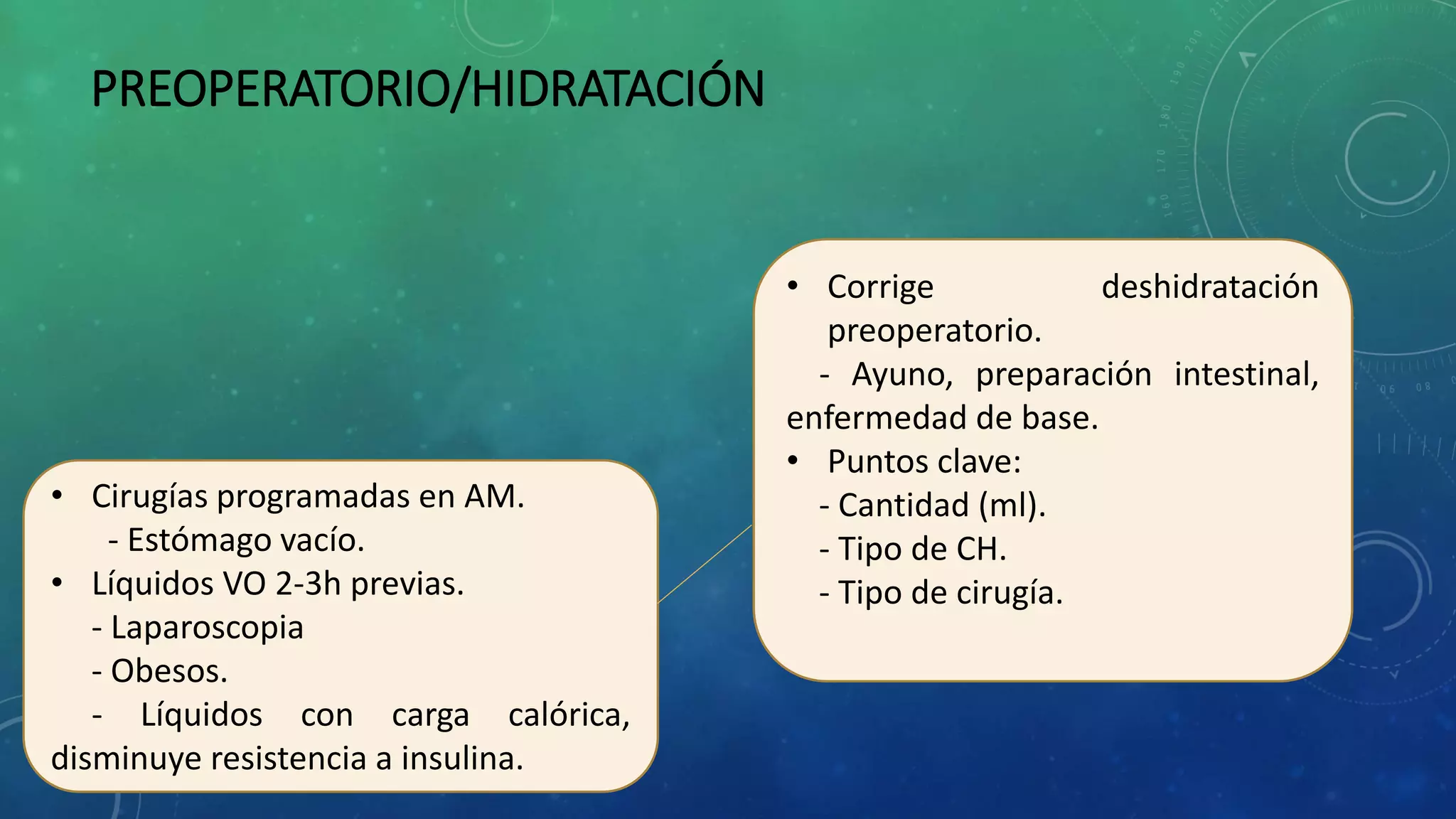 PREOPERATORIO/HIDRATACIÓN
• Cirugías programadas en AM.
- Estómago vacío.
• Líquidos VO 2-3h previas.
- Laparoscopia
- Obesos.
- Líquidos con carga calórica,
disminuye resistencia a insulina.
• Corrige deshidratación
preoperatorio.
- Ayuno, preparación intestinal,
enfermedad de base.
• Puntos clave:
- Cantidad (ml).
- Tipo de CH.
- Tipo de cirugía.
 