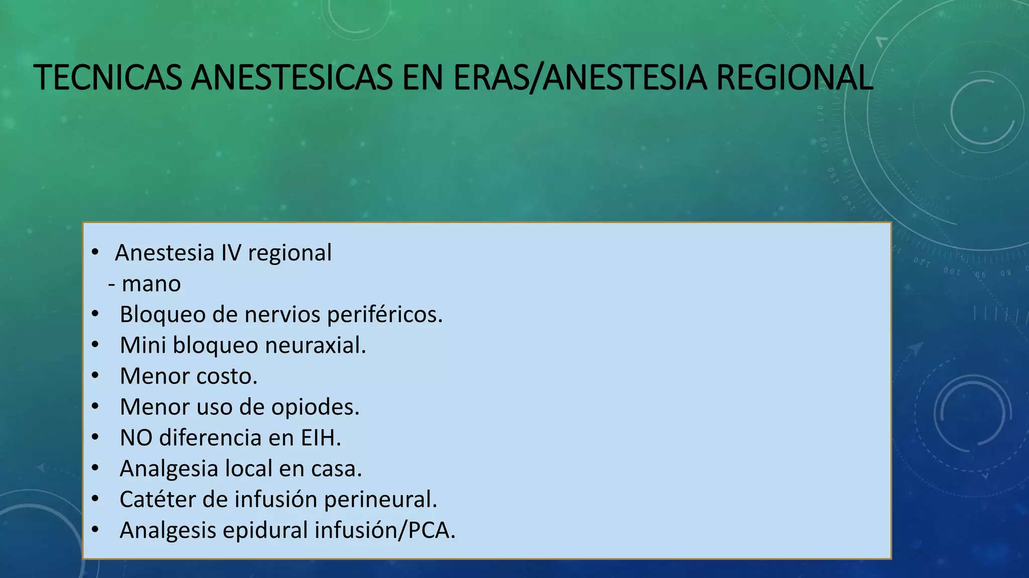 TECNICAS ANESTESICAS EN ERAS/ANESTESIA REGIONAL
• Anestesia IV regional
- mano
• Bloqueo de nervios periféricos.
• Mini bloqueo neuraxial.
• Menor costo.
• Menor uso de opiodes.
• NO diferencia en EIH.
• Analgesia local en casa.
• Catéter de infusión perineural.
• Analgesis epidural infusión/PCA.
 