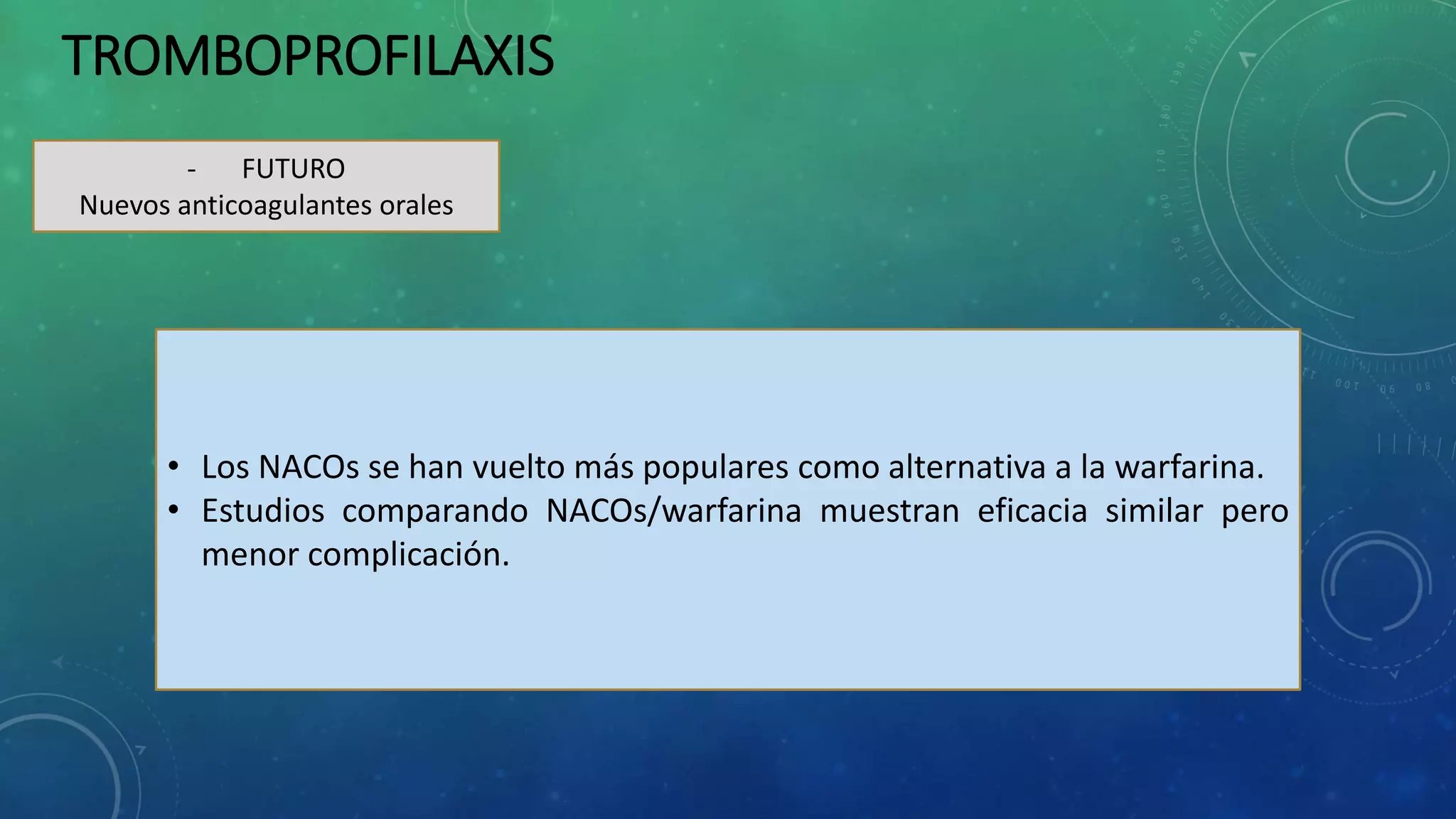 TROMBOPROFILAXIS
- FUTURO
Nuevos anticoagulantes orales
• Los NACOs se han vuelto más populares como alternativa a la warfarina.
• Estudios comparando NACOs/warfarina muestran eficacia similar pero
menor complicación.
 