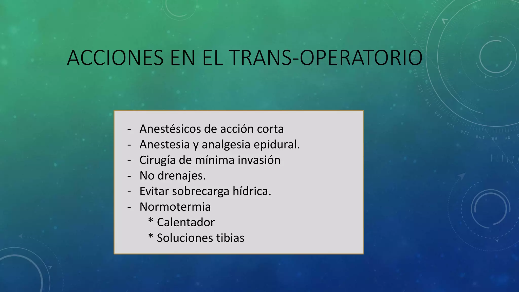 ACCIONES EN EL TRANS-OPERATORIO
- Anestésicos de acción corta
- Anestesia y analgesia epidural.
- Cirugía de mínima invasión
- No drenajes.
- Evitar sobrecarga hídrica.
- Normotermia
* Calentador
* Soluciones tibias
 