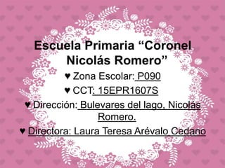 Escuela Primaria “Coronel
Nicolás Romero”
♥ Zona Escolar: P090
♥ CCT: 15EPR1607S
♥ Dirección: Bulevares del lago, Nicolás
Romero.
♥ Directora: Laura Teresa Arévalo Cedano
 
