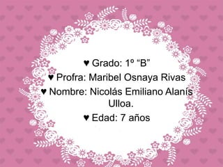♥ Grado: 1º “B”
♥ Profra: Maribel Osnaya Rivas
♥ Nombre: Nicolás Emiliano Alanís
Ulloa.
♥ Edad: 7 años
 