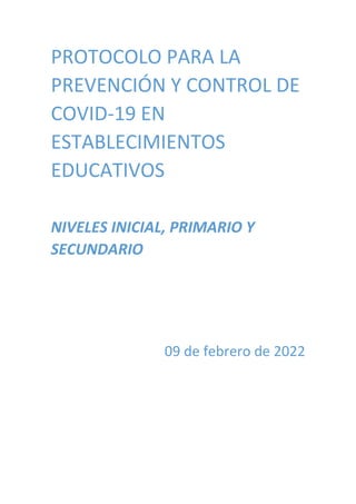 PROTOCOLO PARA LA
PREVENCIÓN Y CONTROL DE
COVID-19 EN
ESTABLECIMIENTOS
EDUCATIVOS
NIVELES INICIAL, PRIMARIO Y
SECUNDARIO
09 de febrero de 2022
 