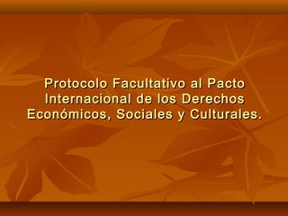 Protocolo Facultativo al PactoProtocolo Facultativo al Pacto
Internacional de los DerechosInternacional de los Derechos
Económicos, Sociales y Culturales.Económicos, Sociales y Culturales.
 