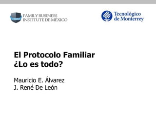 El Protocolo Familiar
¿Lo es todo?
Mauricio E. Álvarez
J. René De León
 