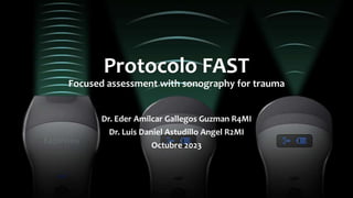Protocolo FAST
Focused assessment with sonography for trauma
Dr. Eder Amilcar Gallegos Guzman R4MI
Dr. Luis Daniel Astudillo Angel R2MI
Octubre 2023
 