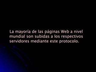 La mayoría de las páginas Web a nivel mundial son subidas a los respectivos servidores mediante este protocolo. 