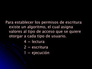 Para establecer los permisos de escritura existe un algoritmo, el cual asigna valores al tipo de acceso que se quiere otorgar a cada tipo de usuario. 4 = lectura  2 = escritura 1 = ejecución  