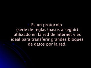 Es un protocolo  (serie de reglas/pasos a seguir) utilizado en la red de Internet y es ideal para transferir grandes bloques de datos por la red. 
