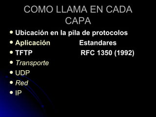 COMO LLAMA EN CADA CAPA Ubicación en la pila de protocolos Aplicación   Estandares TFTP  RFC 1350 (1992) Transporte UDP Red IP 