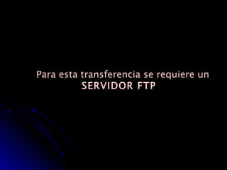 Para esta tra n sferencia se   requiere un  SERVIDOR FTP 