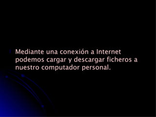 Mediante una conexión a Internet podemos cargar y descargar ficheros a nuestro computador personal. 