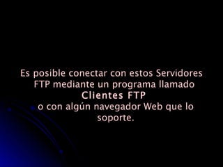 Es posible conectar con estos Servidores FTP mediante un programa llamado  Clientes FTP  o con algún navegador Web que lo soporte. 