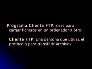 Programa Cliente FTP : Sirve para cargar ficheros en un ordenador a otro.  Cliente FTP : Una persona que utiliza el protocolo para transferir archivos 