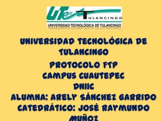 Universidad tecnológica de
          Tulancingo
        Protocolo FTP
       Campus Cuautepec
             DN11C
Alumna: Arely Sánchez Garrido
 Catedrático: José Raymundo
 