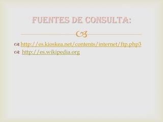 Fuentes de consulta:
                        
 http://es.kioskea.net/contents/internet/ftp.php3
 http://es.wikipedia.org
 