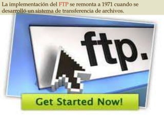 La implementación del FTP se remonta a 1971 cuando se
desarrolló un sistema de transferencia de archivos.
 