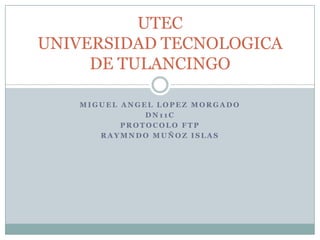 UTEC
UNIVERSIDAD TECNOLOGICA
DE TULANCINGO
MIGUEL ANGEL LOPEZ MORGADO
DN11C
PROTOCOLO FTP
RAYMNDO MUÑOZ ISLAS

 