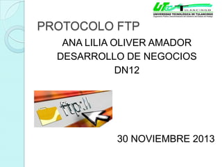 PROTOCOLO FTP
ANA LILIA OLIVER AMADOR
DESARROLLO DE NEGOCIOS
DN12

30 NOVIEMBRE 2013

 