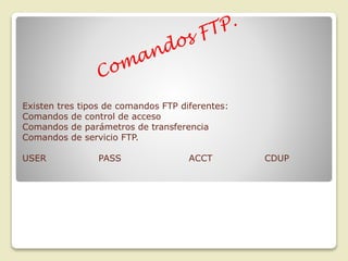 Existen tres tipos de comandos FTP diferentes:
Comandos de control de acceso
Comandos de parámetros de transferencia
Comandos de servicio FTP.
USER

PASS

ACCT

CDUP

 
