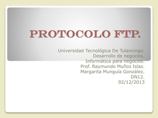 Protocolo FTP.
Universidad Tecnológica De Tulancingo.
Desarrollo de negocios.
Informática para negocios.
Prof. Raymundo Muñoz Islas.
Margarita Munguía González.
DN12.
02/12/2013

 