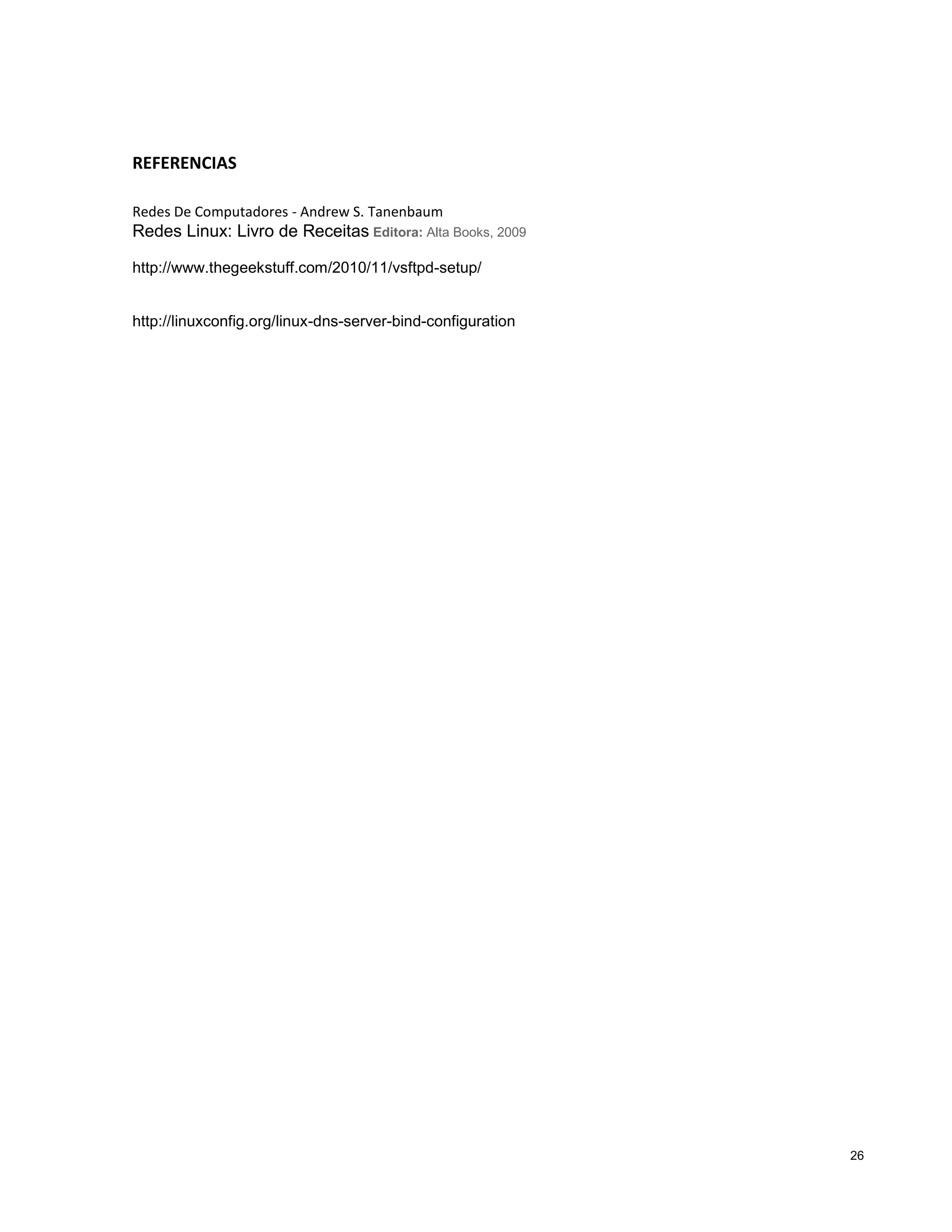 REFERENCIAS
Redes De Computadores - Andrew S. Tanenbaum

Redes Linux: Livro de Receitas Editora: Alta Books, 2009
http://www.thegeekstuff.com/2010/11/vsftpd-setup/

http://linuxconfig.org/linux-dns-server-bind-configuration

26

 
