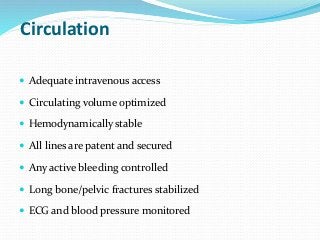 Circulation
 Adequate intravenous access
 Circulating volume optimized
 Hemodynamically stable
 All lines are patent and secured
 Any active bleeding controlled
 Long bone/pelvic fractures stabilized
 ECG and blood pressure monitored
 