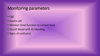 Monitoring parameters
• CBC
• Gastric pH
• Monitor renal function to correct dose
• Occult blood with GI bleeding
• Signs of confusion.
 
