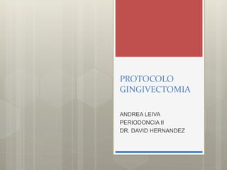 PROTOCOLO
GINGIVECTOMIA
ANDREA LEIVA
PERIODONCIA II
DR. DAVID HERNANDEZ
 