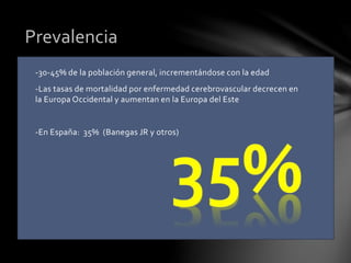 -30-45% de la población general, incrementándose con la edad
-Las tasas de mortalidad por enfermedad cerebrovascular decrecen en
la Europa Occidental y aumentan en la Europa del Este
-En España: 35% (Banegas JR y otros)
Prevalencia
 