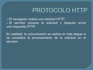 o El navegador realiza una solicitud HTTP.
o El servidor procesa la solicitud y después envía
una respuesta HTTP.

En realidad, la comunicación se realiza en más etapas si
se considera el procesamiento de la solicitud en el
servidor.
 