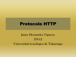 Protocolo HTTP

     Jaime Hernández Vigueras
                DN12
Universidad tecnológica de Tulancingo
 