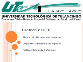 PROTOCOLO HTTP
Alumno: Nicolás Hernández Hernández


Grupo: DN11c Desarrollo de Negocios


Profesor: Raymundo Muñoz Islas
 