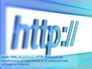 Desde 1990, el protocolo HTTP (Protocolo de
transferencia de hipertexto) es el protocolo más
utilizado en Internet.
 