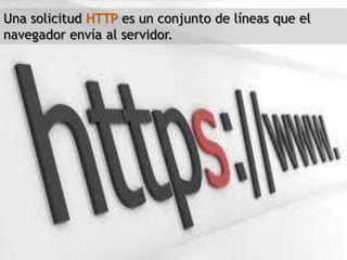 Una solicitud HTTP es un conjunto de líneas que el
navegador envía al servidor.
 