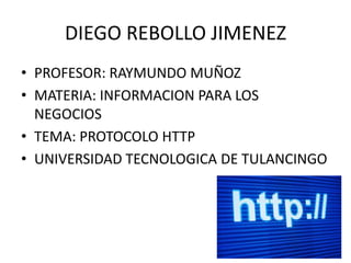 DIEGO REBOLLO JIMENEZ
• PROFESOR: RAYMUNDO MUÑOZ
• MATERIA: INFORMACION PARA LOS
NEGOCIOS
• TEMA: PROTOCOLO HTTP
• UNIVERSIDAD TECNOLOGICA DE TULANCINGO

 