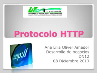 Protocolo HTTP
Ana Lilia Oliver Amador
Desarrollo de negocios
DN12
08 Diciembre 2013

 