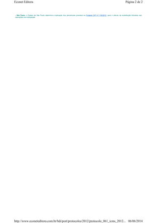 - São Paulo: o Estado de São Paulo determina a aplicação dos percentuais previstos na Portaria CAT nº 116/2012, para o cálculo da substituição tributária nas
operações com autopeças.
Página 2 de 2Econet Editora
06/06/2014http://www.econeteditora.com.br/bdi/port/protocolos/2012/protocolo_061_icms_2012...
 