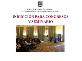 UNIVERSIDAD DE CARABOBO
COORDINACIÓN DE PROTOCOLO Y CEREMONIAL
INDUCCIÓN PARA CONGRESOS
Y SEMINARIO
 