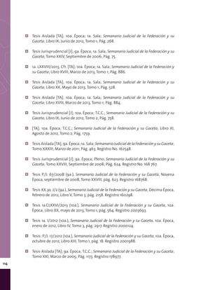 114
¦¦ Tesis Aislada [TA]; 10a. Época; 1a. Sala; Semanario Judicial de la Federación y su
Gaceta; Libro IX, Junio de 2012, Tomo 1; Pág. 268.
¦¦ Tesis Jurisprudencial [J]; 9a. Época; 1a. Sala; Semanario Judicial de la Federación y su
Gaceta; Tomo XXIV, Septiembre de 2006; Pág. 75.
¦¦ 1a. LXXVIII/2013, Cfr. [TA]; 10a. Época; 1a. Sala; Semanario Judicial de la Federación y
su Gaceta; Libro XVIII, Marzo de 2013, Tomo 1; Pág. 886.
¦¦ Tesis Aislada [TA]; 10a. Época; 1a. Sala; Semanario Judicial de la Federación y su
Gaceta; Libro XX, Mayo de 2013, Tomo 1; Pág. 528.
¦¦ Tesis Aislada [TA]; 10a. Época; 1a. Sala; Semanario Judicial de la Federación y su
Gaceta; Libro XVIII, Marzo de 2013, Tomo 1; Pág. 884.
¦¦ Tesis Jurisprudencial [J]; 10a. Época; T.C.C.; Semanario Judicial de la Federación y su
Gaceta; Libro IX, Junio de 2012, Tomo 2; Pág. 758.
¦¦ [TA]; 10a. Época; T.C.C.; Semanario Judicial de la Federación y su Gaceta; Libro XI,
Agosto de 2012, Tomo 2; Pág. 1759.
¦¦ Tesis Aislada [TA]; 9a. Época; 1a. Sala; Semanario Judicial de la Federación y su Gaceta;
Tomo XXXIII, Marzo de 2011; Pág. 463. Registro No. 162548.
¦¦ Tesis Jurisprudencial [J]; 9a. Época; Pleno; Semanario Judicial de la Federación y su
Gaceta; Tomo XXVIII, Septiembre de 2008; Pág. 624. Registro No. 168 767.
¦¦ Tesis P./J. 67/2008 (9a.), Semanario Judicial de la Federación y su Gaceta, Novena
Época, septiembre de 2008, Tomo XXVIII, pág. 623. Registro 168768.
¦¦ Tesis XX.3o. J/2 (9a.), Semanario Judicial de la Federación y su Gaceta, Décima Época,
febrero de 2012, Libro V, Tomo 3, pág. 2158. Registro 160298.
¦¦ Tesis 1a.CLXXVI/2013 (10a.), Semanario Judicial de la Federación y su Gaceta, 10a.
Época; Libro XX, mayo de 2013, Tomo 1, pág. 564. Registro 2003693.
¦¦ Tesis 1a. I/2012 (10a.), Semanario Judicial de la Federación y su Gaceta, 10a. Época,
enero de 2012, Libro IV, Tomo 3, pág. 2917. Registro 2000124.
¦¦ Tesis: P./J. 17/2012 (10a.), Semanario Judicial de la Federación y su Gaceta, 10a. Época,
octubre de 2012, Libro XIII, Tomo 1, pág. 18. Registro 2001988.
¦¦ Tesis Aislada [TA]; 9a. Época; T.C.C.; Semanario Judicial de la Federación y su Gaceta;
Tomo XXI, Marzo de 2005; Pág. 1173. Registro 178977.
 