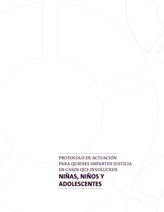 PROTOCOLO DE ACTUACIÓN
PARA QUIENES IMPARTEN JUSTICIA
EN CASOS QUE INVOLUCREN
NIÑAS, NIÑOS Y
ADOLESCENTES
 