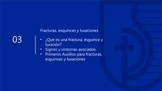 03
Fracturas, esquinces y luxaciones
• ¿Qué es una fractura, esguince y
luxación?
• Signos y síntomas asociados
• Primeros Auxilios para fracturas,
esguinces y luxaciones
 