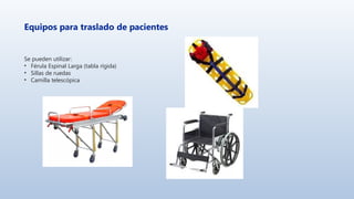 Equipos para traslado de pacientes
Se pueden utilizar:
• Férula Espinal Larga (tabla rígida)
• Sillas de ruedas
• Camilla telescópica
 