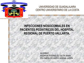 UNIVERSIDAD DE GUADALAJARA CENTRO UNIVERSITARIO DE LA COSTA INFECCIONES NOSOCOMIALES EN PACIENTES PEDIATRICOS DEL HOSPITAL REGIONAL DE PUERTO VALLARTA. ALUMNAS: ANDRADE RODRIGUEZ SILVIA ANAHI PALOMERA PICHARDO KARINA JAZMIN 