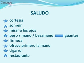 SALUDO
cortesía
sonreír
mirar a los ojos
beso / mano / besamano guantes
firmeza
ofrece primero la mano
cigarro
restaurante
 