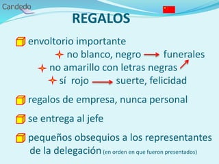 REGALOS
- envoltorio importante
no blanco, negro funerales
no amarillo con letras negras
sí rojo suerte, felicidad
- regalos de empresa, nunca personal
- se entrega al jefe
- pequeños obsequios a los representantes
de la delegación(en orden en que fueron presentados)
 