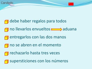 - debe haber regalos para todos
- no llevarlos envueltos aduana
- entregarlos con las dos manos
- no se abren en el momento
- rechazarlo hasta tres veces
- supersticiones con los números
 