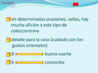 - en determinadas ocasiones, sellos, hay
mucha afición a este tipo de
coleccionismo
- detalle para la casa (cuidado con los
gustos orientales)
- 8 buena suerte
- 6 concordia
 