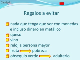 Regalos a evitar
- nada que tenga que ver con monedas
e incluso dinero en metálico
- queso
- vino
- reloj a persona mayor
- fruta pobreza
- obsequio verde adulterio
 