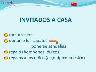 INVITADOS A CASA
- rara ocasión
- quitarse los zapatos
ponerse sandalias
- regalo (bombones, dulces)
- regalos a los niños (algo típico nuestro)
 